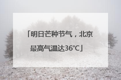 明日芒种节气，北京最高气温达36℃