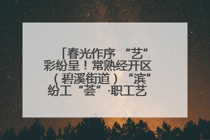 春光作序 “艺”彩纷呈！常熟经开区（碧溪街道）“滨”纷工“荟”·职工艺课堂点亮春日时光