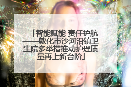 智能赋能 责任护航——敦化市沙河沿镇卫生院多举措推动护理质量再上新台阶