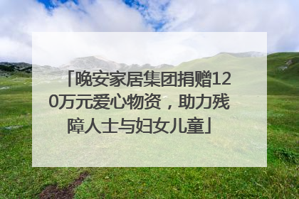 晚安家居集团捐赠120万元爱心物资，助力残障人士与妇女儿童