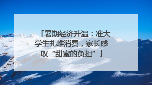 暑期经济升温：准大学生扎堆消费，家长感叹“甜蜜的负担”