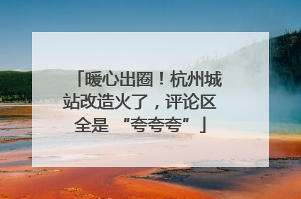 暖心出圈！杭州城站改造火了，评论区全是 “夸夸夸”