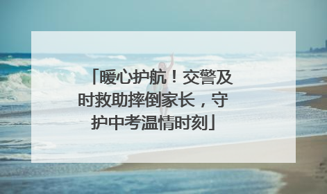 暖心护航！交警及时救助摔倒家长，守护中考温情时刻