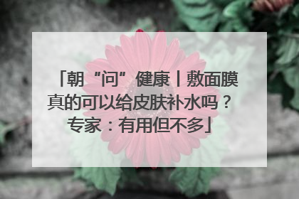 朝“问”健康丨敷面膜真的可以给皮肤补水吗？专家：有用但不多