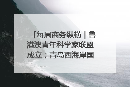每周商务纵横｜鲁港澳青年科学家联盟成立；青岛西海岸国际能源自贸港启用