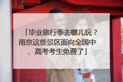 毕业旅行季去哪儿玩？南京这些景区面向全国中、高考考生免费了