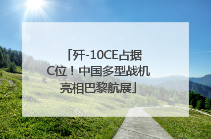 歼-10CE占据C位！中国多型战机亮相巴黎航展