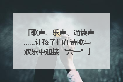 歌声、乐声、诵读声……让孩子们在诗歌与欢乐中迎接“六一”