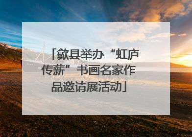 歙县举办“虹庐传薪”书画名家作品邀请展活动