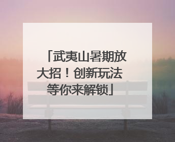 武夷山暑期放大招！创新玩法等你来解锁