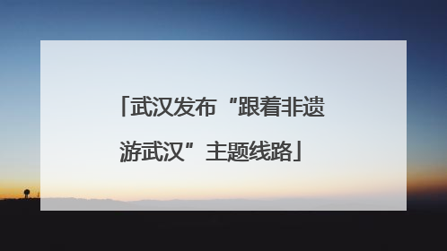 武汉发布“跟着非遗游武汉”主题线路