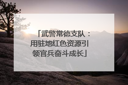 武警常德支队：用驻地红色资源引领官兵奋斗成长