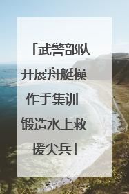 武警部队开展舟艇操作手集训 锻造水上救援尖兵