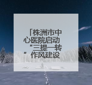 株洲市中心医院启动“三提一转”作风建设大行动