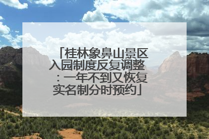 桂林象鼻山景区入园制度反复调整：一年不到又恢复实名制分时预约