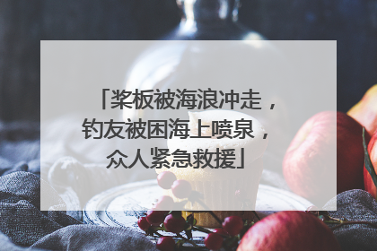 桨板被海浪冲走，钓友被困海上喷泉，众人紧急救援