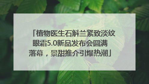 植物医生石斛兰紧致淡纹眼霜5.0新品发布会圆满落幕，景甜推介引爆热潮