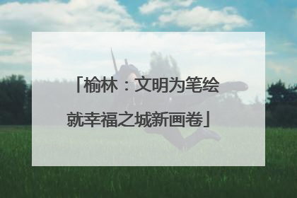 榆林：文明为笔绘就幸福之城新画卷