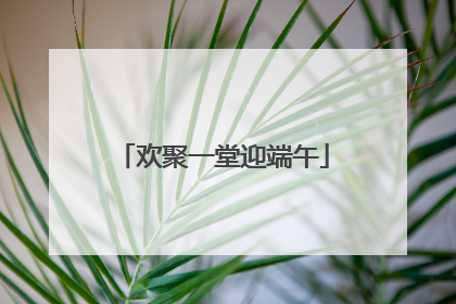 欢聚一堂迎端午