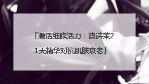 激活细胞活力：澳诗茉21天精华对抗肌肤衰老