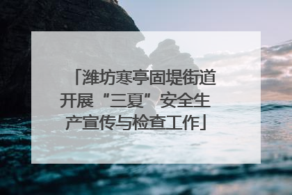 潍坊寒亭固堤街道开展“三夏”安全生产宣传与检查工作