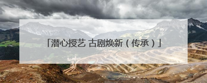 潜心授艺 古剧焕新（传承）