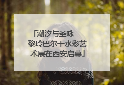 潮汐与圣咏——黎玲巴尔干水彩艺术展在西安启幕