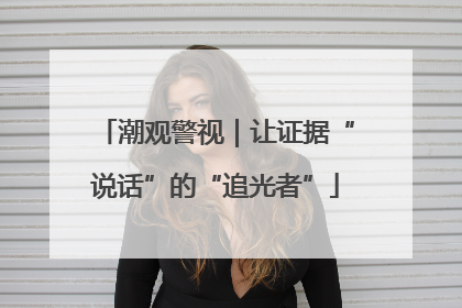 潮观警视｜让证据“说话”的“追光者”