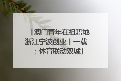澳门青年在祖籍地浙江宁波创业十一载：体育联动双城