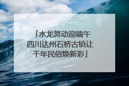 水龙舞动迎端午 四川达州石桥古镇让千年民俗焕新彩