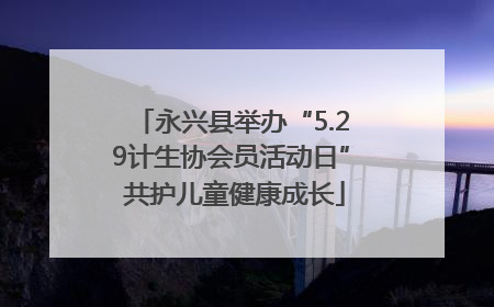 永兴县举办“5.29计生协会员活动日” 共护儿童健康成长