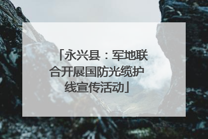 永兴县：军地联合开展国防光缆护线宣传活动