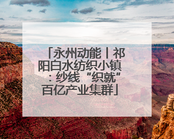 永州动能丨祁阳白水纺织小镇：纱线“织就”百亿产业集群