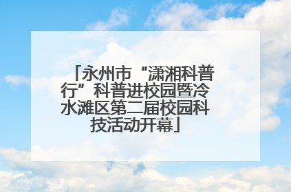 永州市“潇湘科普行”科普进校园暨冷水滩区第二届校园科技活动开幕