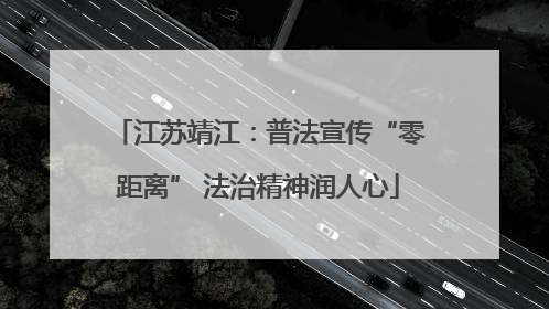 江苏靖江：普法宣传“零距离” 法治精神润人心