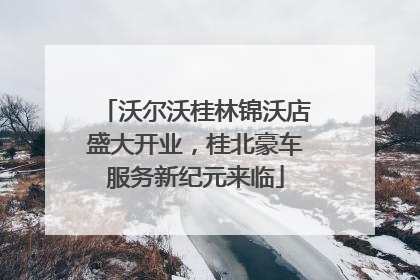 沃尔沃桂林锦沃店盛大开业，桂北豪车服务新纪元来临