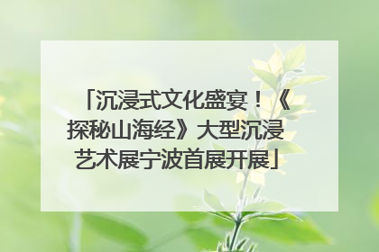 沉浸式文化盛宴！《探秘山海经》大型沉浸艺术展宁波首展开展
