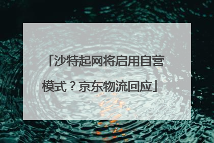 沙特起网将启用自营模式？京东物流回应