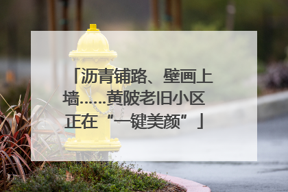 沥青铺路、壁画上墙……黄陂老旧小区正在“一键美颜”