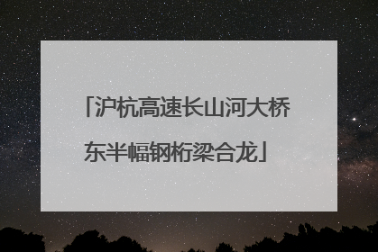 沪杭高速长山河大桥东半幅钢桁梁合龙