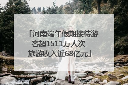 河南端午假期接待游客超1511万人次 旅游收入近68亿元