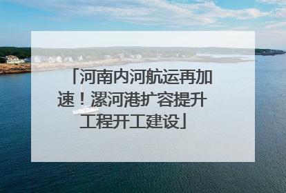 河南内河航运再加速！漯河港扩容提升工程开工建设