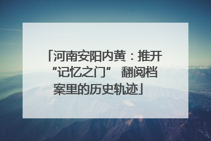 河南安阳内黄：推开“记忆之门” 翻阅档案里的历史轨迹