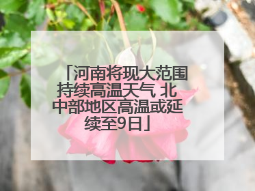 河南将现大范围持续高温天气 北中部地区高温或延续至9日