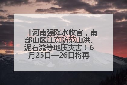 河南强降水收官，南部山区注意防范山洪、泥石流等地质灾害！6月25日—26日将再迎大范围降水