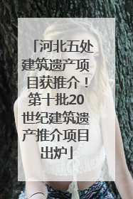 河北五处建筑遗产项目获推介！第十批20世纪建筑遗产推介项目出炉