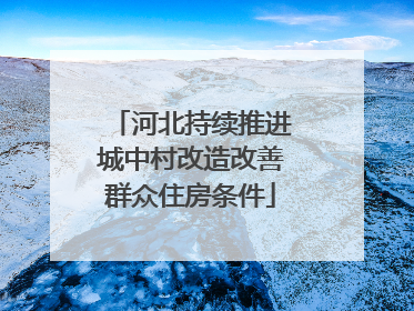 河北持续推进城中村改造改善群众住房条件