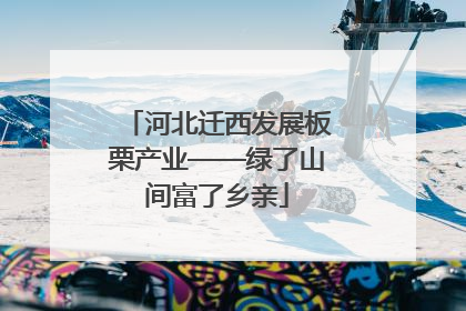 河北迁西发展板栗产业——绿了山间富了乡亲