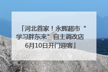河北首家！永辉超市“学习胖东来”自主调改店6月10日开门迎客