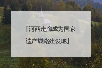 河西走廊成为国家遗产线路建设地